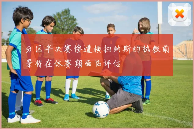 分区半决赛惨遭横扫纳斯的执教前景将在休赛期面临评估