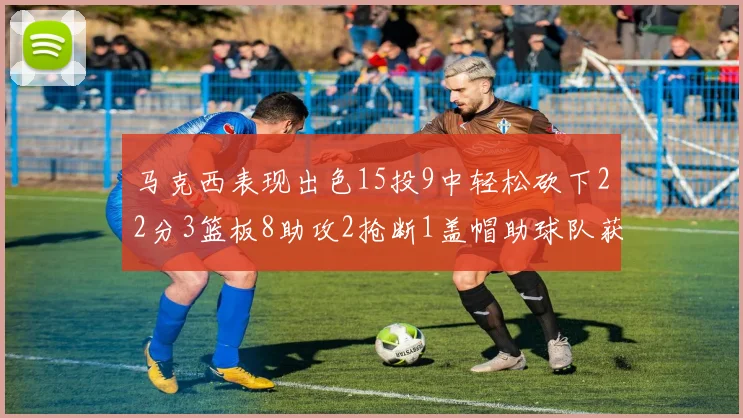 马克西表现出色15投9中轻松砍下22分3篮板8助攻2抢断1盖帽助球队获胜
