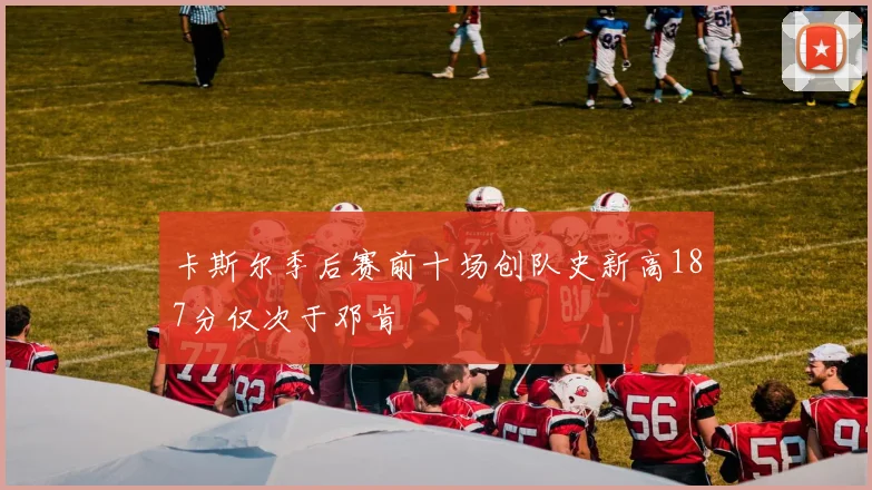 卡斯尔季后赛前十场创队史新高187分仅次于邓肯