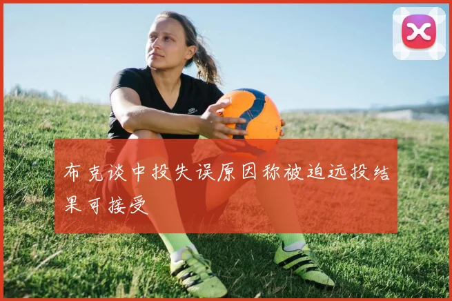 布克谈中投失误原因称被迫远投结果可接受