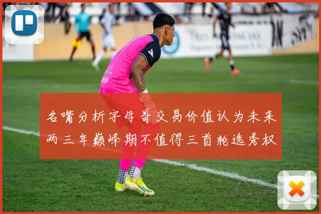 名嘴分析字母哥交易价值认为未来两三年巅峰期不值得三首轮选秀权