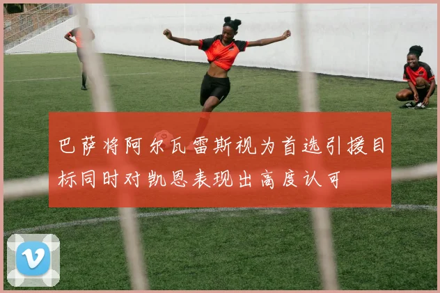 巴萨将阿尔瓦雷斯视为首选引援目标同时对凯恩表现出高度认可