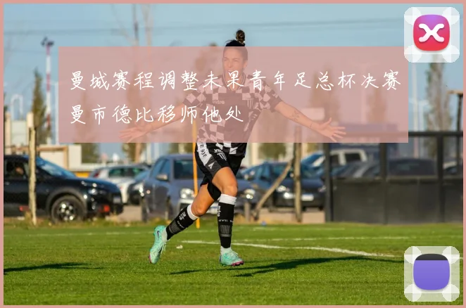 曼城赛程调整未果青年足总杯决赛曼市德比移师他处