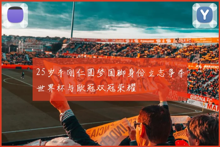 25岁李刚仁圆梦国脚身份立志争夺世界杯与欧冠双冠荣耀