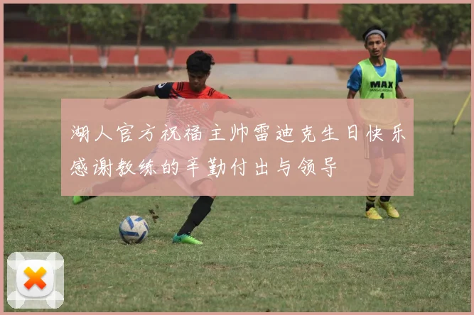 湖人官方祝福主帅雷迪克生日快乐感谢教练的辛勤付出与领导