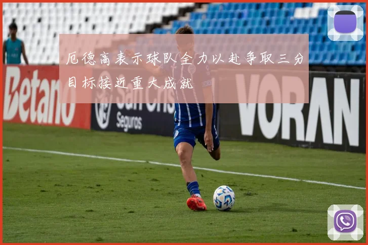 厄德高表示球队全力以赴争取三分目标接近重大成就
