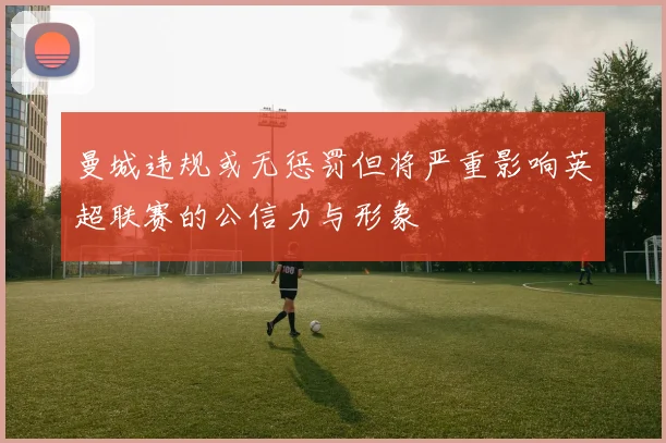 曼城违规或无惩罚但将严重影响英超联赛的公信力与形象