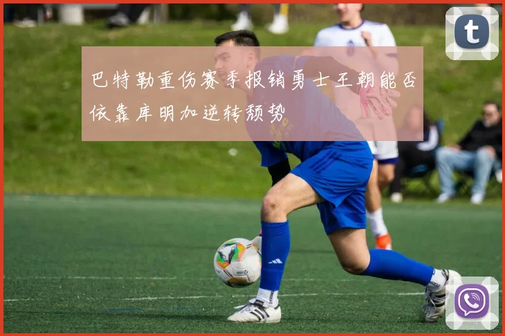 巴特勒重伤赛季报销勇士王朝能否依靠库明加逆转颓势