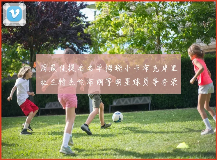 周最佳提名名单揭晓小卡布克库里杜兰特杰伦布朗等明星球员争夺荣誉
