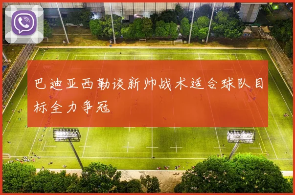 巴迪亚西勒谈新帅战术适合球队目标全力争冠