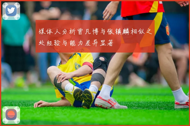 媒体人分析曾凡博与张镇麟相似之处经验与能力差异显著