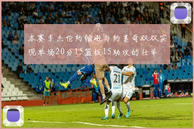 本赛季杰伦约翰逊与约基奇双双实现单场20分15篮板15助攻的壮举