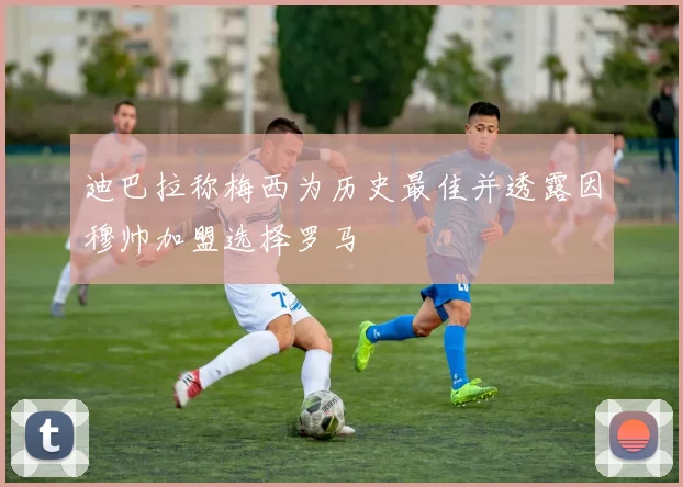 迪巴拉称梅西为历史最佳并透露因穆帅加盟选择罗马
