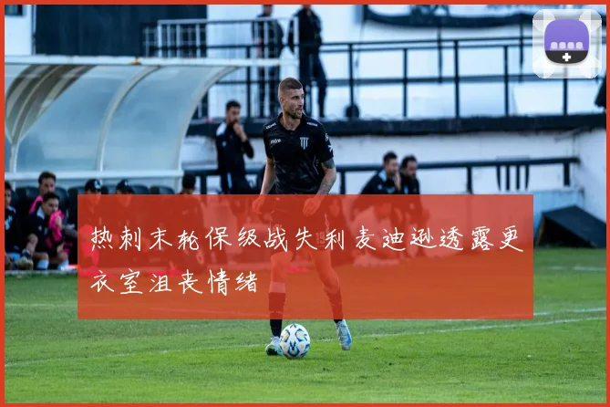 热刺末轮保级战失利麦迪逊透露更衣室沮丧情绪