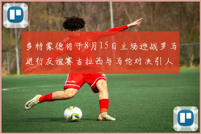 多特蒙德将于8月15日主场迎战罗马进行友谊赛吉拉西与马伦对决引人期待