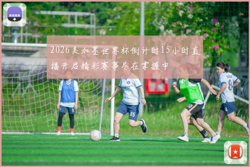 2026美加墨世界杯倒计时15小时直播开启精彩赛事尽在掌握中