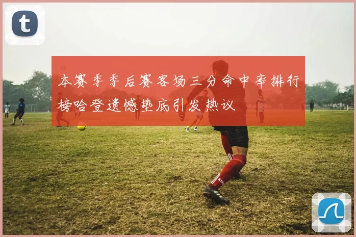 本赛季季后赛客场三分命中率排行榜哈登遗憾垫底引发热议