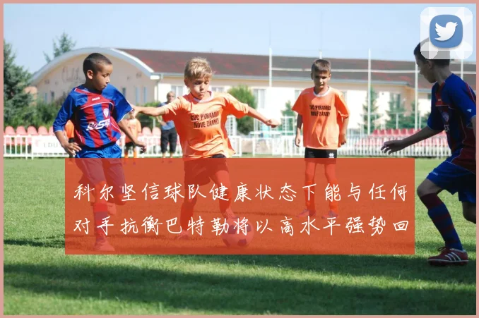 科尔坚信球队健康状态下能与任何对手抗衡巴特勒将以高水平强势回归