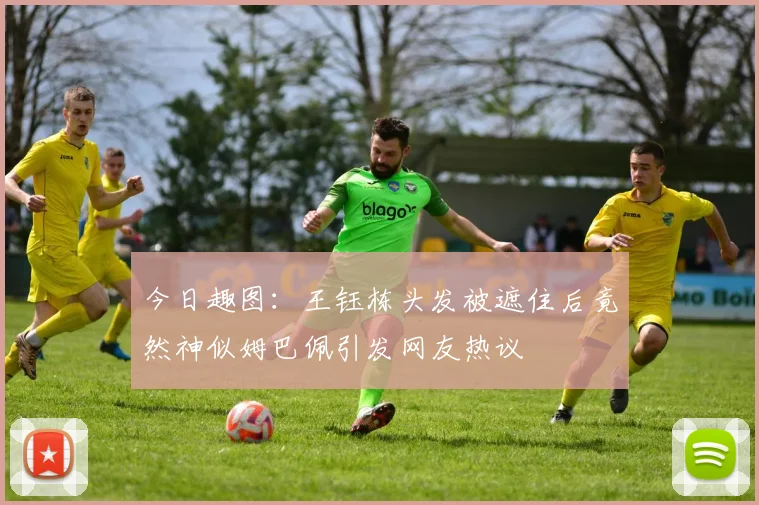 今日趣图：王钰栋头发被遮住后竟然神似姆巴佩引发网友热议