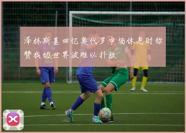 泽林斯基回忆奥代罗中场休息时称赞我的世界波难以扑救