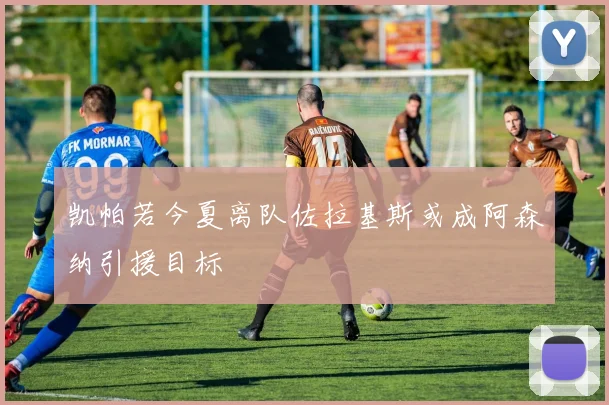 凯帕若今夏离队佐拉基斯或成阿森纳引援目标