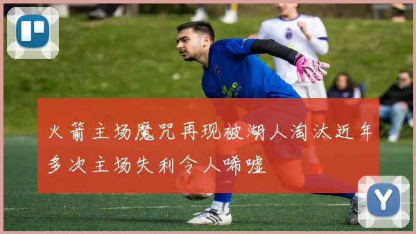 火箭主场魔咒再现被湖人淘汰近年多次主场失利令人唏嘘