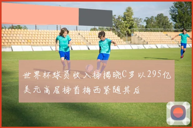 世界杯球员收入榜揭晓C罗以295亿美元高居榜首梅西紧随其后