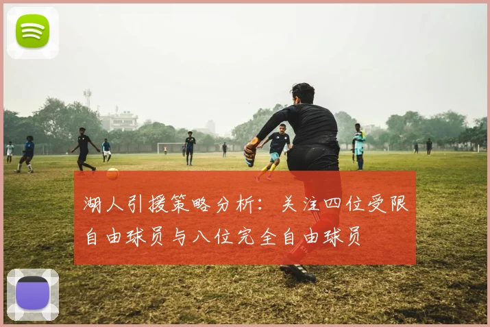 湖人引援策略分析：关注四位受限自由球员与八位完全自由球员