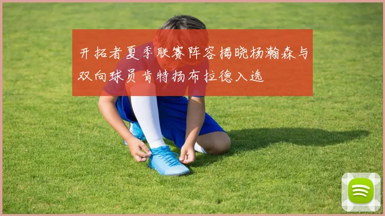 开拓者夏季联赛阵容揭晓杨瀚森与双向球员肯特扬布拉德入选