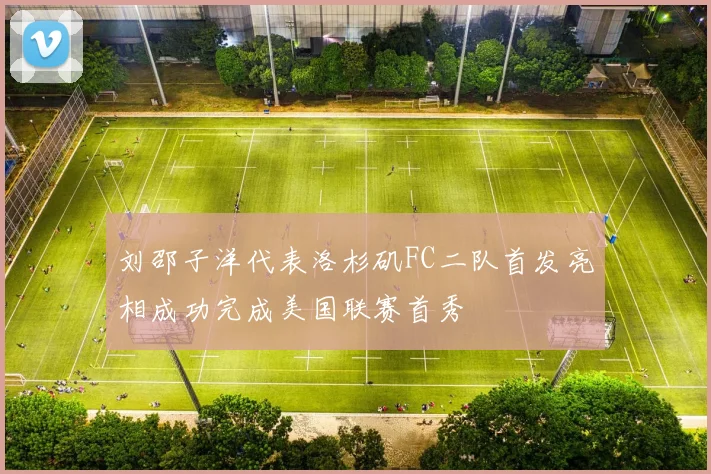 刘邵子洋代表洛杉矶FC二队首发亮相成功完成美国联赛首秀