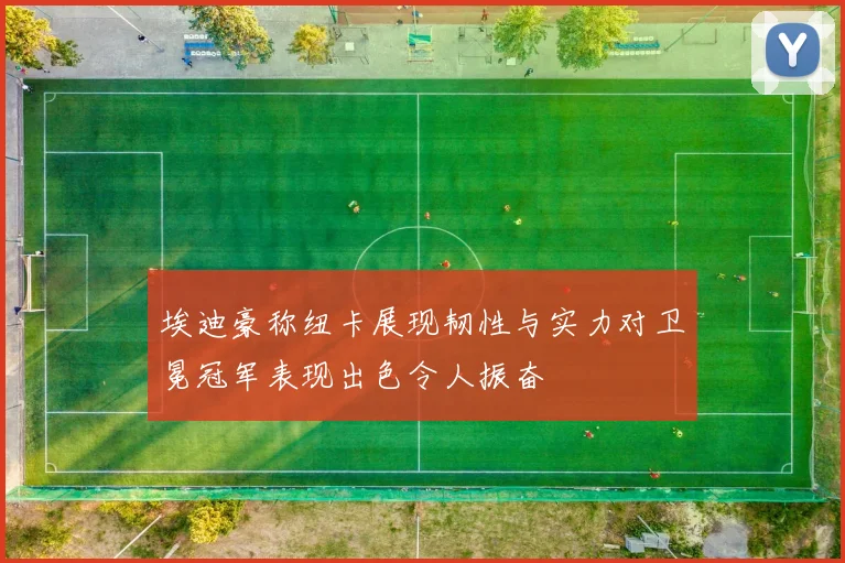埃迪豪称纽卡展现韧性与实力对卫冕冠军表现出色令人振奋