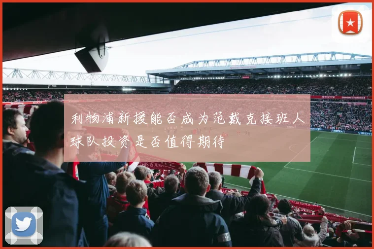 利物浦新援能否成为范戴克接班人球队投资是否值得期待