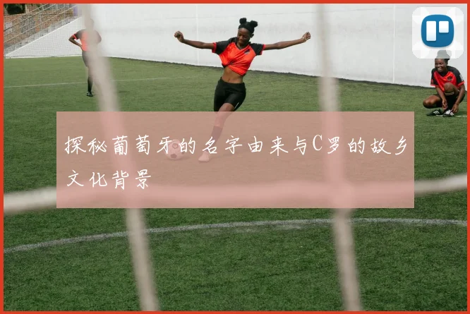 探秘葡萄牙的名字由来与C罗的故乡文化背景