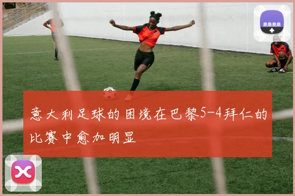 意大利足球的困境在巴黎5-4拜仁的比赛中愈加明显