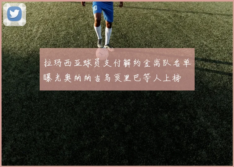 拉玛西亚球员支付解约金离队名单曝光奥纳纳吉乌莫里巴等人上榜