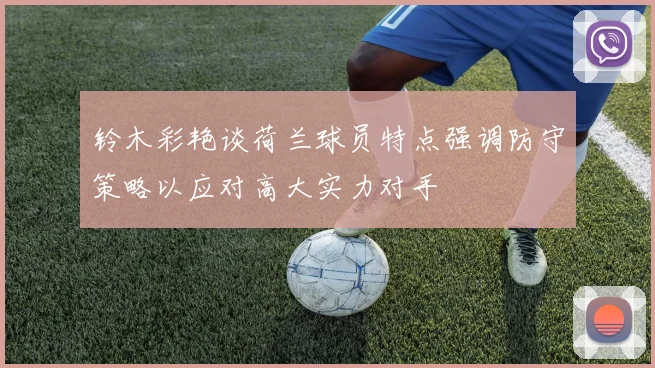 铃木彩艳谈荷兰球员特点强调防守策略以应对高大实力对手